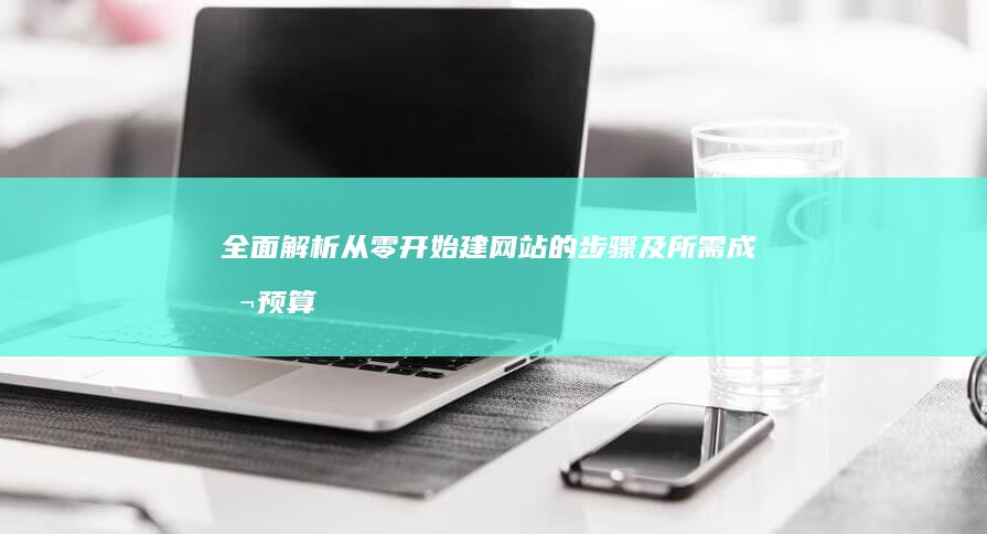 全面解析：从零开始建网站的步骤及所需成本预算