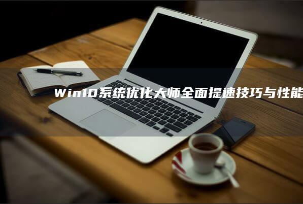 Win10系统优化大师：全面提速技巧与性能优化指南