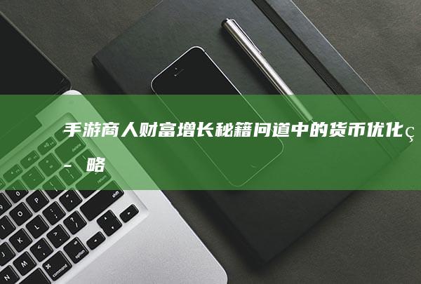 手游商人财富增长秘籍-问道中的货币优化策略